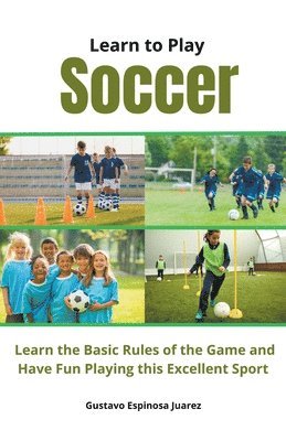 Learn to Play Soccer Learn the Basic Rules of the Game and Have Fun Playing This Excellent Sport 1