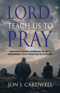 bokomslag Lord, Teach Us to Pray: How to Pray Powerfully and Effectively Through an Understanding of Christ's Model Prayer for His Disciples