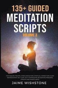 bokomslag 135+ Guided Meditation Scripts (Volume 3) For Healing Trauma, Stress Reduction, Spiritual Connection, Sleep Enhancement, Self-Love, Self-Compassion, Relaxation, Personal Growth And Mindfulness.