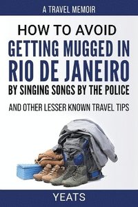 bokomslag How to Avoid Getting Mugged in Rio de Janeiro by Singing Songs by The Police and Other Lesser Known Travel Tips