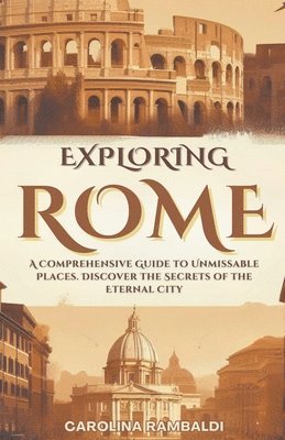 Exploring Rome - A Comprehensive Guide to Unmissable Places. Discover the Secrets of the Eternal City 1