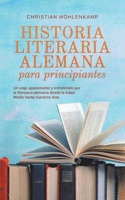 Historia literaria alemana para principiantes Un viaje apasionante y entretenido por la literatura alemana desde la Edad Media hasta nuestros das 1