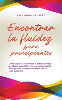 bokomslag Encontrar la fluidez para principiantes Cómo alcanzar fácilmente el estado de flujo y trabajar más rápido con una productividad inimaginada, concentrarte mejor y estar más satisfecho