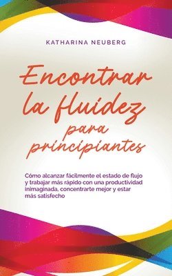 bokomslag Encontrar la fluidez para principiantes Cómo alcanzar fácilmente el estado de flujo y trabajar más rápido con una productividad inimaginada, concentrarte mejor y estar más satisfecho