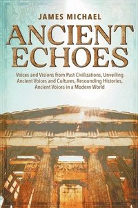bokomslag Ancient Echoes, Voices and Visions from Past Civilizations: Unveiling Ancient Voices and Cultures, Resounding Histories, Ancient Voices in a Modern Wo