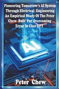 bokomslag Pioneering Tomorrow's AI System Through Electrical Engineering. An Empirical Study Of The Peter Chew Rule For Overcoming Error In Chat GPT