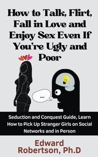 bokomslag How to Talk, Flirt, Fall in Love and Enjoy Sex Even If You're Ugly and Poor Seduction and Conquest Guide, Learn How to Pick Up Stranger Girls on Social Networks and in Person