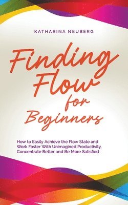 bokomslag Finding Flow for Beginners: How to Easily Achieve the Flow State and Work Faster With Unimagined Productivity, Concentrate Better and Be More Satisfie