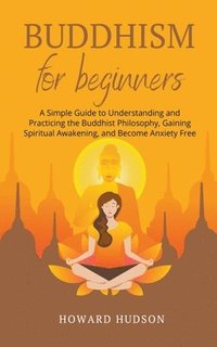 bokomslag Buddhism for Beginners: A Simple Guide to Understanding and Practicing. The Buddhist Philosophy, Gain Spiritual Awakening, and Become Anxiety Free