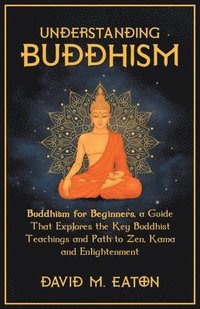bokomslag Understanding Buddhism Buddhism for Beginners, A guide that explores the Key Buddhist teachings and path to Zen, Kama and Enlightenment