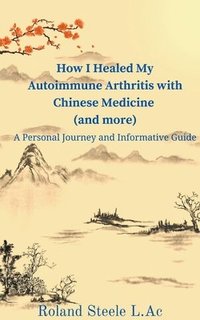 bokomslag How I Healed My Autoimmune Arthritis with Chinese Medicine (and more)