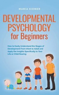 bokomslag Developmental Psychology for Beginners How to Easily Understand the Stages of Development From Infant to Adult and Apply the Insights Specifically to Your Life or Child Rearing
