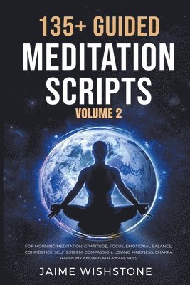 135+ Guided Meditation Scripts (Volume 2) For Morning Meditation, Gratitude, Focus, Emotional Balance, Confidence, Self-Esteem, Compassion, Loving-Kindness, Chakra Harmony And Breath Awareness. 1