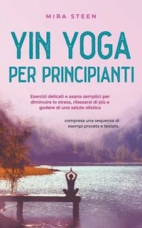 bokomslag Yin Yoga per principianti Esercizi delicati e asana semplici per diminuire lo stress, rilassarsi di pi e godere di una salute olistica - compresa una sequenza di esempi provata e testata.