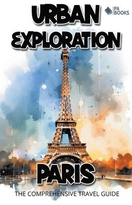 Urban Exploration - Paris The Comprehensive Travel Guide 1