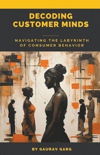 bokomslag Decoding Customer Minds - Navigating the Labyrinth of Consumer Behavior