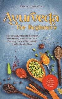 bokomslag Ayurveda for Beginners How to Easily Integrate the Indian Self-Healing Principle Into Your Everyday Life and Find Holistic Health Step by Step Incl. The Most Delicious Ayurvedic Recipes