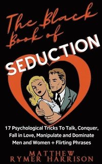 bokomslag The Black Book of Seduction 17 Psychological Tricks To Talk, Conquer, Fall in Love, Manipulate and Dominate Men and Women + Flirting Phrases