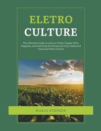 bokomslag Electroculture: The Ultimate Guide on How to Utilize Copper Wire, Magnets, and Electricity for Enhanced Crop Yields and Improved Plant Growth