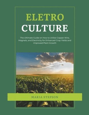 bokomslag Electroculture: The Ultimate Guide on How to Utilize Copper Wire, Magnets, and Electricity for Enhanced Crop Yields and Improved Plant Growth