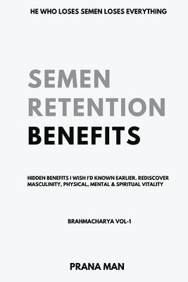 Semen Retention Benefits- Hidden Benefits I Wish I'd Known Earlier. Rediscover Masculinity, Physical, Mental & Spiritual Vitality-Brahmacharya Vol-1 1