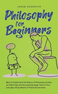 bokomslag Philosophy for Beginners How to Understand the Basics of Philosophy as Easy as Child's Play and Successfully Apply Them in Your Everyday Life by Means of Practical Exercises