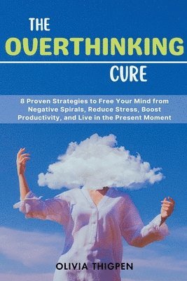 bokomslag The Overthinking Cure: 8 Proven Strategies to Free Your Mind from Negative Spirals, Reduce Stress, Boost Productivity, and Live in the Present Moment