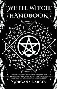 bokomslag White Witch Handbook - Unlock Your Inner Witch for Empowerment and Healing. Mastering the Art of White Magic to Attract Love, Money, Work and Prosperity