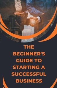 bokomslag The Beginner's Guide to Starting a Successful Business