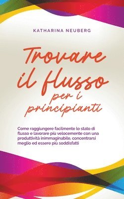 bokomslag Trovare il flusso per i principianti Come raggiungere facilmente lo stato di flusso e lavorare pi velocemente con una produttivit inimmaginabile, concentrarsi meglio ed essere pi soddisfatti