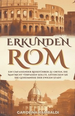 bokomslag ROM ERKUNDEN - Ein Umfassender Reiseführer Zu Orten, Die Man Nicht Verpassen Sollte. Entdecken Sie Die Geheimnisse Der Ewigen Stadt