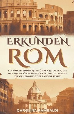 ROM ERKUNDEN - Ein Umfassender Reisefhrer Zu Orten, Die Man Nicht Verpassen Sollte. Entdecken Sie Die Geheimnisse Der Ewigen Stadt 1