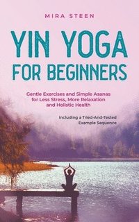 bokomslag Yin Yoga for Beginners Gentle Exercises and Simple Asanas for Less Stress, More Relaxation and Holistic Health - Including a Tried-And-Tested Example Sequence