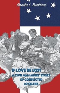 bokomslag If Love Be Lost - A Civil War Ladies' Story of Conflicted Loyalties