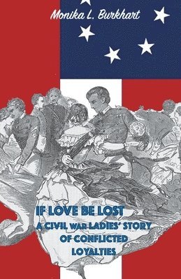 If Love Be Lost - A Civil War Ladies' Story of Conflicted Loyalties 1