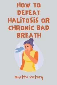 bokomslag How to Defeat Halitosis, or Chronic Bad Breath