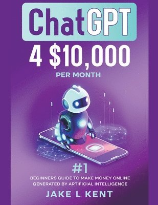 Jake L Kent, Jake L. Kent - ChatGPT 4 $10,000 per Month #1 Beginners Guide to Make Money Online Generated by Artificial Intelligence, Häftad