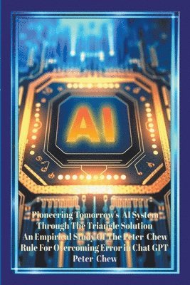 bokomslag Pioneering Tomorrow's AI System Through The Triangle Solution An Empirical Study Of The Peter Chew Rule For Overcoming Error In Chat GPT