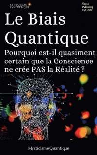 bokomslag Le Biais Quantique: Pourquoi est-il quasiment certain que la Conscience ne crée PAS la Réalité ?