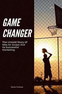 bokomslag Game Changer The Untold Story of Nike Air Jordan And Its Successful Marketing