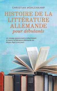 bokomslag Histoire de la littrature allemande pour dbutants Un voyage passionnant et divertissant  travers la littrature allemande du Moyen ge  nos jours