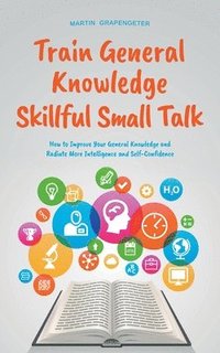 bokomslag Train General Knowledge Skillful Small Talk - How to Improve Your General Knowledge and Radiate More Intelligence and Self-Confidence