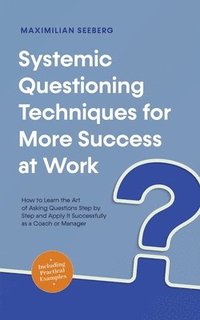 bokomslag Systemic Questioning Techniques for More Success at Work How to Learn the Art of Asking Questions Step by Step and Apply It Successfully as a Coach or Manager - Including Practical Examples