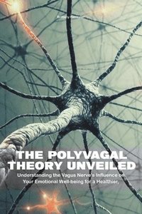 bokomslag The Polyvagal Theory Unveiled Understanding the Vagus Nerve's Influence on Your Emotional Well-being for a Healthier, Happier Life