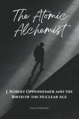 The Atomic Alchemist J. Robert Oppenheimer And The Birth of The Nuclear Age 1