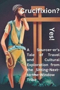 bokomslag Crucifixion? Yes! A Sourcer-er's Tale of Travel and Cultural Exploration from the Sitting-Next-to-the-Window Tribe