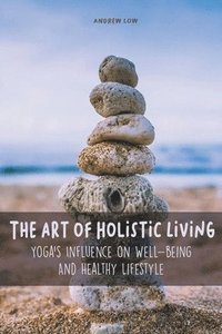 bokomslag The Art of Holistic Living Yoga's Influence on Well-being And Healthy Lifestyle