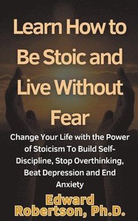 bokomslag Learn How to Be Stoic and Live Without Fear Change Your Life with the Power of Stoicism To Build Self-Discipline, Stop Overthinking, Beat Depression and End Anxiety