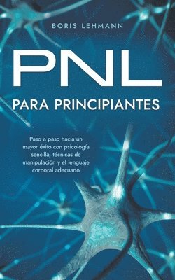 PNL para principiantes Paso a paso hacia un mayor xito con psicologa sencilla, tcnicas de manipulacin y el lenguaje corporal adecuado 1