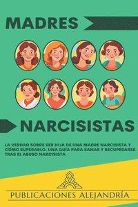 bokomslag Madres Narcisistas: La Verdad sobre ser Hija de una Madre Narcisista y Cómo Superarlo. Una Guía para Sanar y Recuperarse tras el Abuso Narcisista.